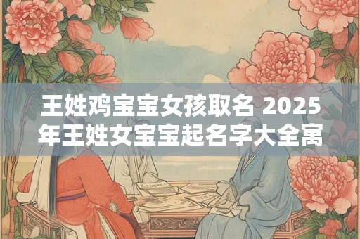 王姓鸡宝宝女孩取名 2025年王姓女宝宝起名字大全寓意好