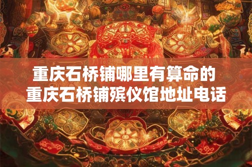 重庆石桥铺哪里有算命的 重庆石桥铺殡仪馆地址电话
