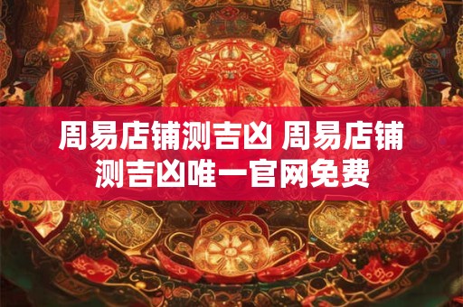 周易店铺测吉凶 周易店铺测吉凶唯一官网免费