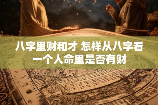 八字里财和才 怎样从八字看一个人命里是否有财