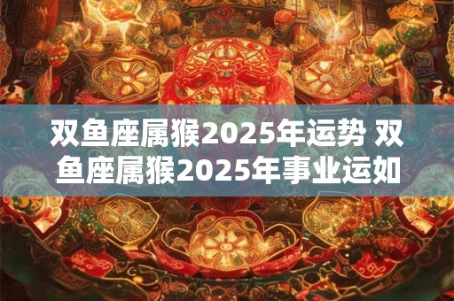 双鱼座属猴2025年运势 双鱼座属猴2025年事业运如何