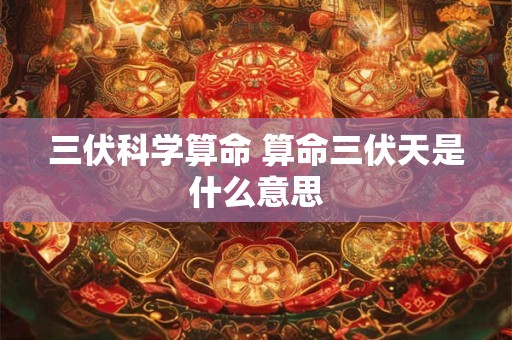 三伏科学算命 算命三伏天是什么意思