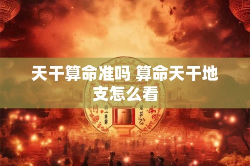 天干算命准吗 算命天干地支怎么看