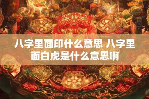 八字里面印什么意思 八字里面白虎是什么意思啊