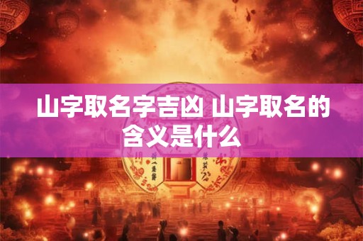 山字取名字吉凶 山字取名的含义是什么