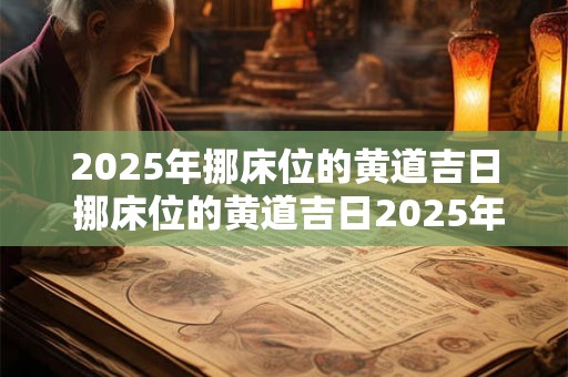 2025年挪床位的黄道吉日 挪床位的黄道吉日2025年2月