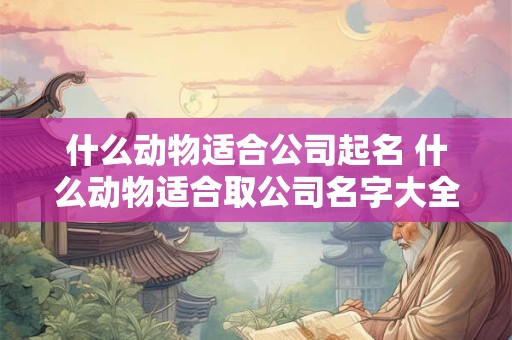 什么动物适合公司起名 什么动物适合取公司名字大全