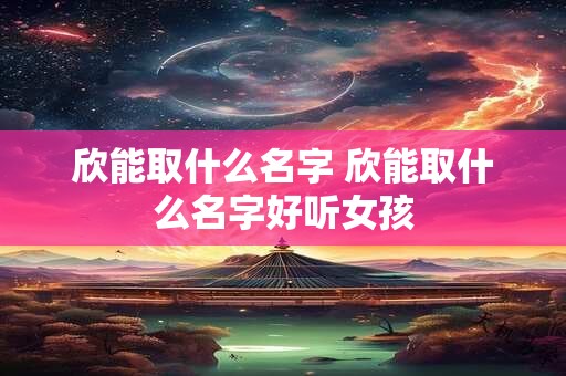 欣能取什么名字 欣能取什么名字好听女孩