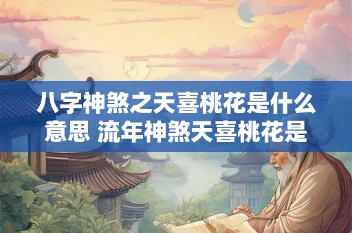 八字神煞之天喜桃花是什么意思 流年神煞天喜桃花是什么意思