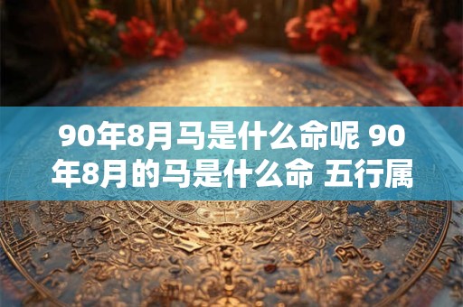 90年8月马是什么命呢 90年8月的马是什么命 五行属性