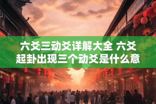 六爻三动爻详解大全 六爻起卦出现三个动爻是什么意思