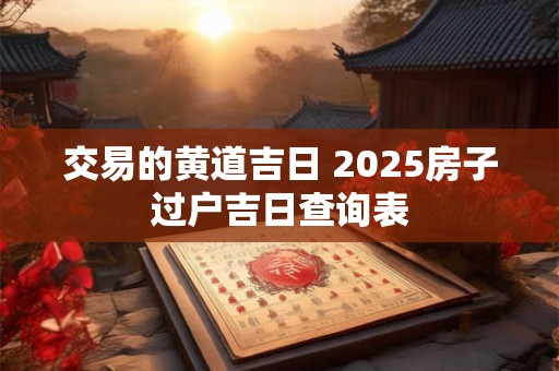 交易的黄道吉日 2025房子过户吉日查询表