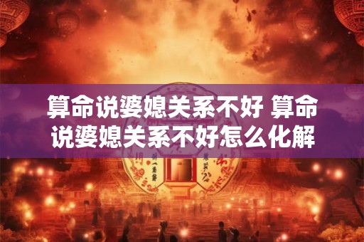算命说婆媳关系不好 算命说婆媳关系不好怎么化解
