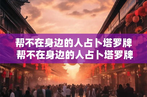 帮不在身边的人占卜塔罗牌 帮不在身边的人占卜塔罗牌可以吗