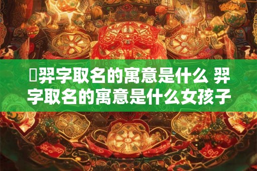 璟羿字取名的寓意是什么 羿字取名的寓意是什么女孩子