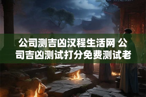公司测吉凶汉程生活网 公司吉凶测试打分免费测试老黄历