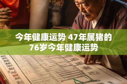 今年健康运势 47年属猪的76岁今年健康运势