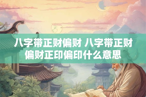 八字带正财偏财 八字带正财偏财正印偏印什么意思