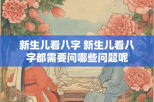 新生儿看八字 新生儿看八字都需要问哪些问题呢