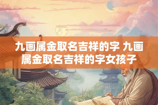 九画属金取名吉祥的字 九画属金取名吉祥的字女孩子