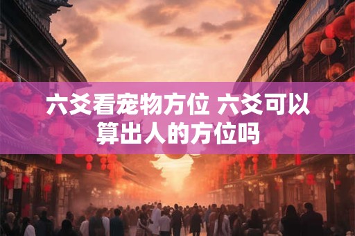 六爻看宠物方位 六爻可以算出人的方位吗
