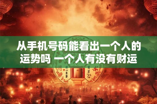 从手机号码能看出一个人的运势吗 一个人有没有财运怎么看