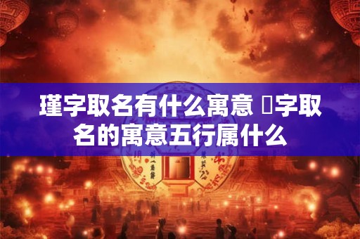 瑾字取名有什么寓意 璟字取名的寓意五行属什么
