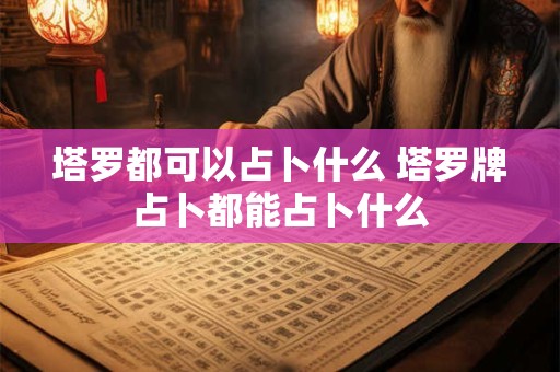 塔罗都可以占卜什么 塔罗牌占卜都能占卜什么
