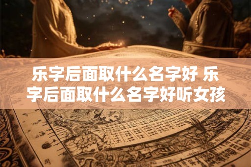 乐字后面取什么名字好 乐字后面取什么名字好听女孩