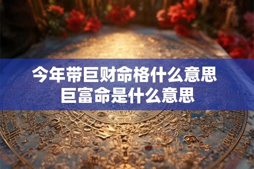 今年带巨财命格什么意思 巨富命是什么意思