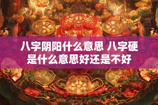 八字阴阳什么意思 八字硬是什么意思好还是不好