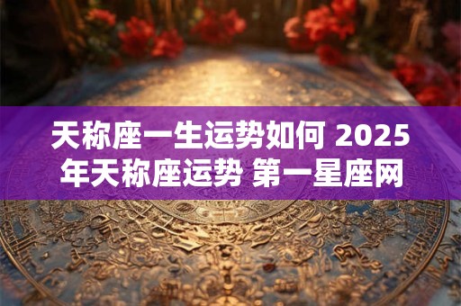 天称座一生运势如何 2025年天称座运势 第一星座网