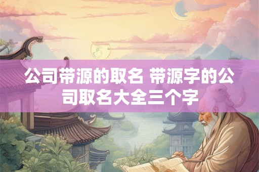 公司带源的取名 带源字的公司取名大全三个字
