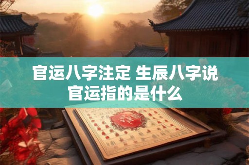 官运八字注定 生辰八字说官运指的是什么
