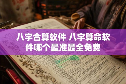 八字合算软件 八字算命软件哪个最准最全免费