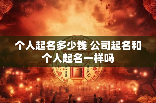 个人起名多少钱 公司起名和个人起名一样吗