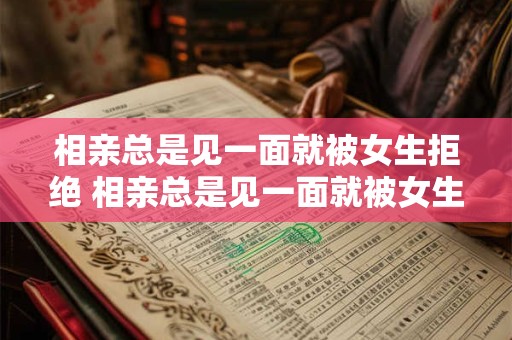 相亲总是见一面就被女生拒绝 相亲总是见一面就被女生拒绝怎么回事