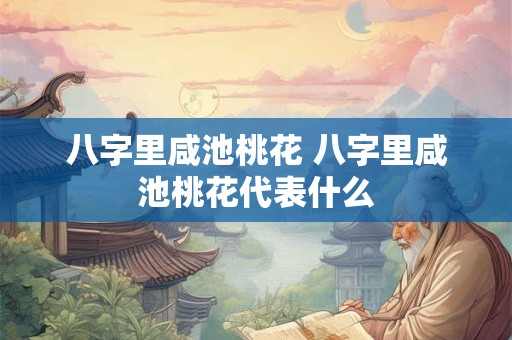 八字里咸池桃花 八字里咸池桃花代表什么 八字里咸池桃花 八字里咸池桃花代表什么