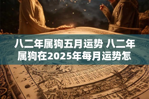 八二年属狗五月运势 八二年属狗在2025年每月运势怎么样