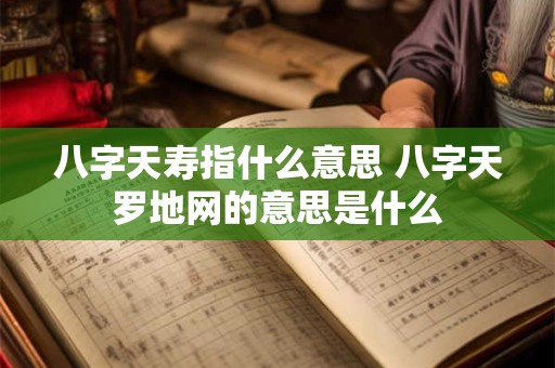 八字天寿指什么意思 八字天罗地网的意思是什么