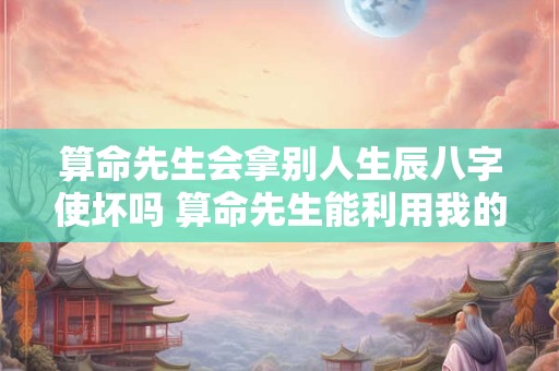 算命先生会拿别人生辰八字使坏吗 算命先生能利用我的生辰八字来害我吗