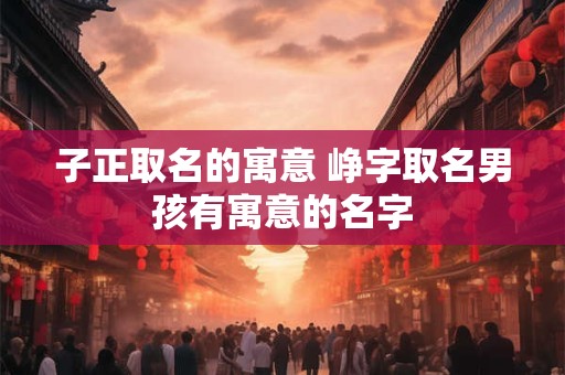 子正取名的寓意 峥字取名男孩有寓意的名字