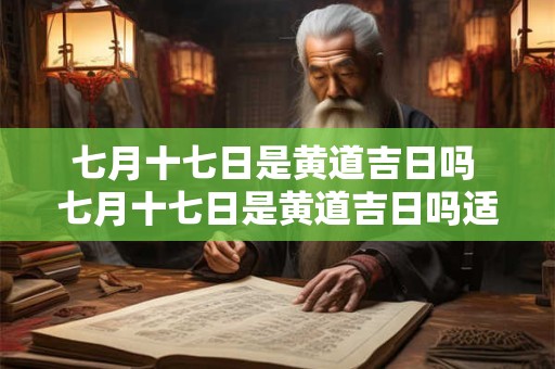 七月十七日是黄道吉日吗 七月十七日是黄道吉日吗适合动工吗