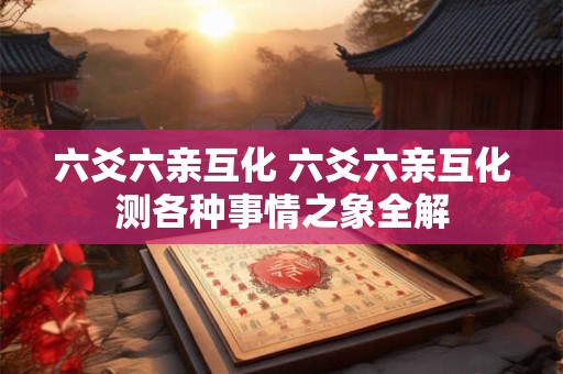 六爻六亲互化 六爻六亲互化测各种事情之象全解