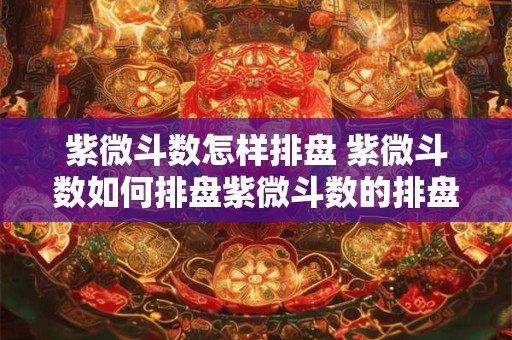 紫微斗数怎样排盘 紫微斗数如何排盘紫微斗数的排盘方法步骤