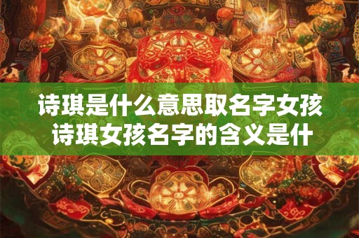 诗琪是什么意思取名字女孩 诗琪女孩名字的含义是什么