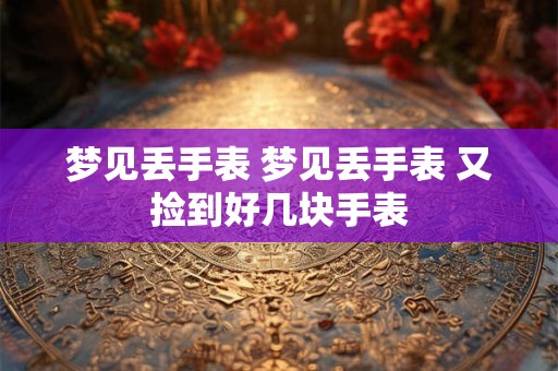 梦见丢手表 梦见丢手表 又捡到好几块手表 梦见丢手表 梦见丢手表 又捡到好几块手表