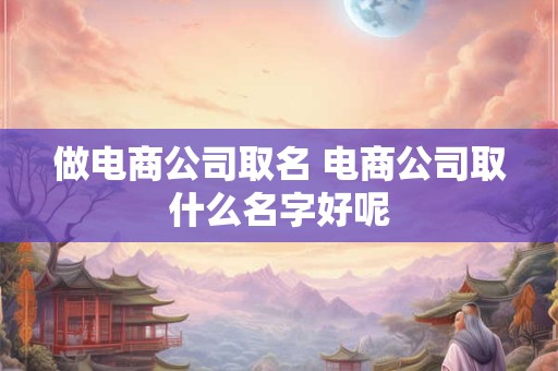 做电商公司取名 电商公司取什么名字好呢