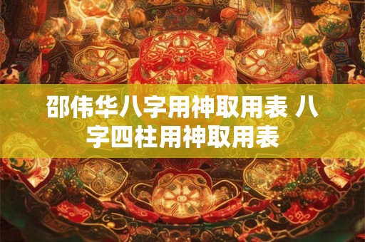 邵伟华八字用神取用表 八字四柱用神取用表