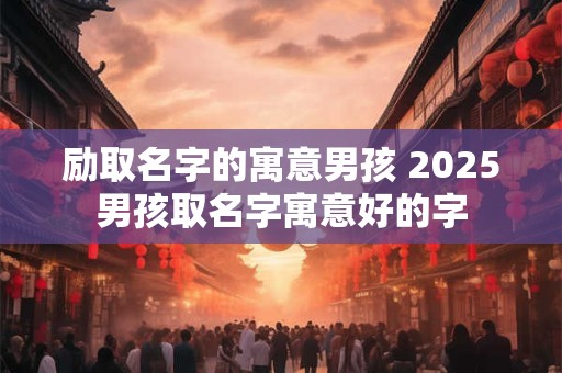 励取名字的寓意男孩 2025男孩取名字寓意好的字